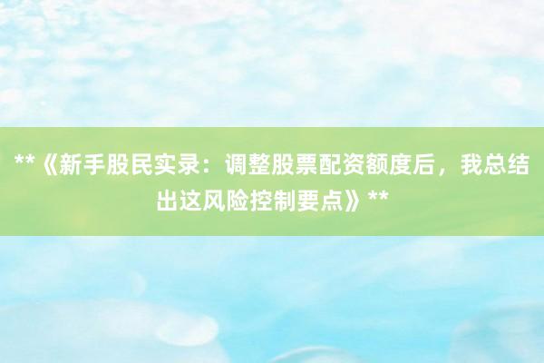 **《新手股民实录：调整股票配资额度后，我总结出这风险控制要点》**