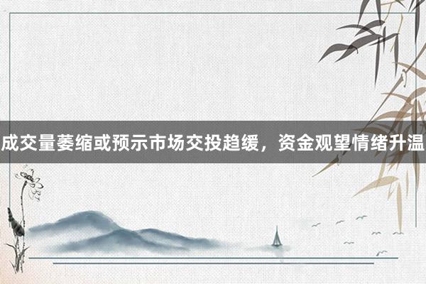 成交量萎缩或预示市场交投趋缓，资金观望情绪升温
