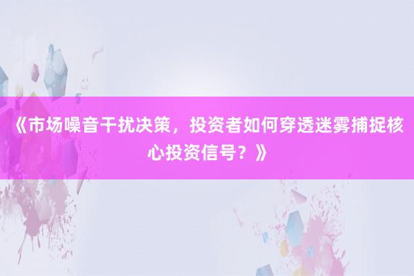 《市场噪音干扰决策，投资者如何穿透迷雾捕捉核心投资信号？》